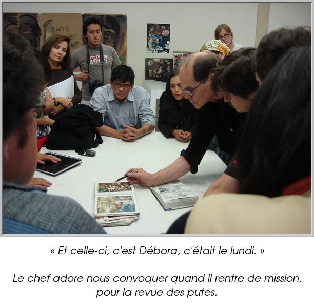 « Et celle-ci, c'est Débora, c'était le lundi. »

Le chef adore nous convoquer quand il rentre de mission, pour la revue des putes.