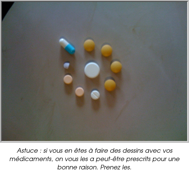 Astuce : si vous en êtes à faire des dessins avec vos médicaments, on vous les a peut-être prescrits pour une bonne raison. Prenez les.