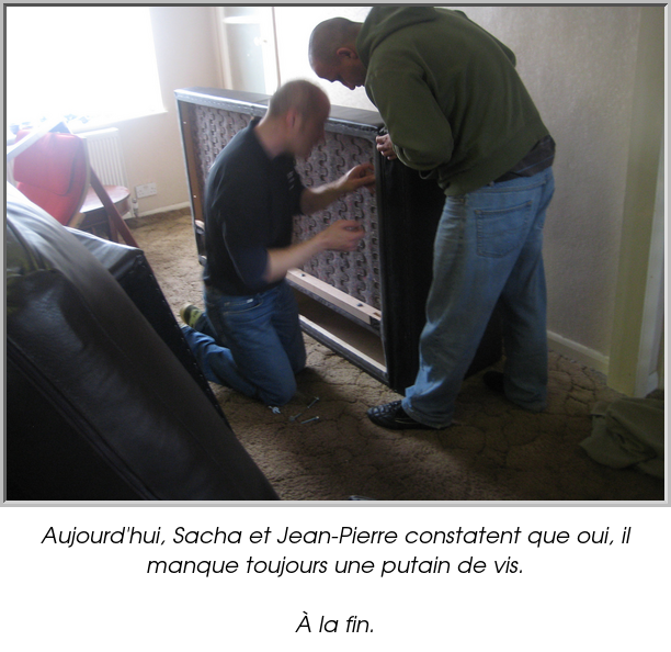 Aujourd'hui, Sacha et Jean-Pierre constatent que oui, il manque toujours une putain de vis.

À la fin.