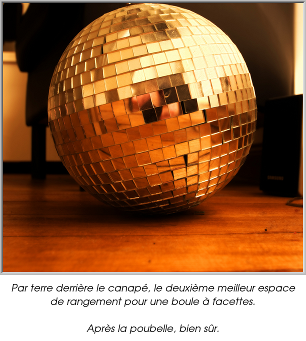 Par terre derrière le canapé, le deuxième meilleur espace de rangement pour une boule à facettes.

Après la poubelle, bien sûr.