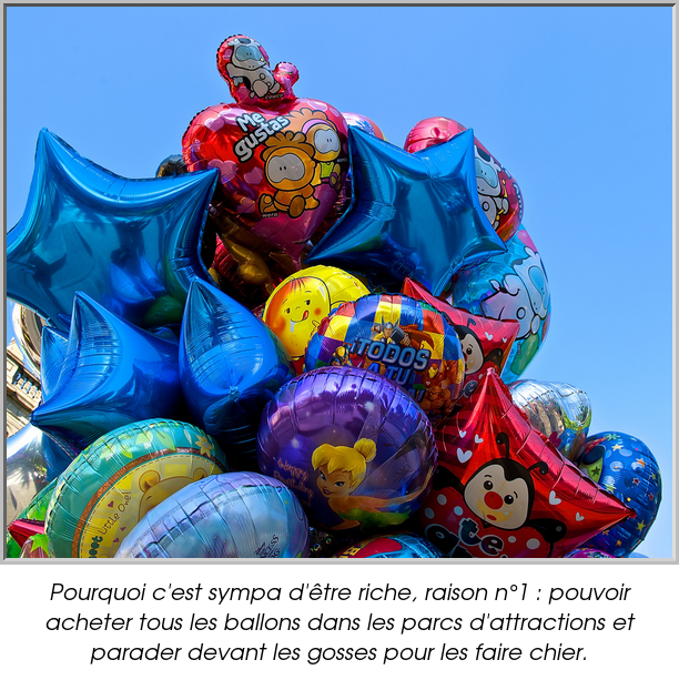 Pourquoi c'est sympa d'être riche, raison n°1 : pouvoir acheter tous les ballons dans les parcs d'attractions et parader devant les gosses pour les faire chier.