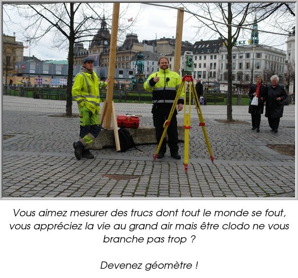 Vous aimez mesurer des trucs dont tout le monde se fout, vous appréciez la vie au grand air mais être clodo ne vous branche pas trop ?

Devenez géomètre !