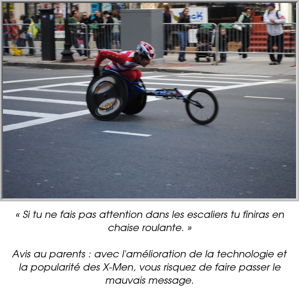 « Si tu ne fais pas attention dans les escaliers tu finiras en chaise roulante. »

Avis au parents : avec l'amélioration de la technologie et la popularité des X-Men, vous risquez de faire passer le mauvais message.