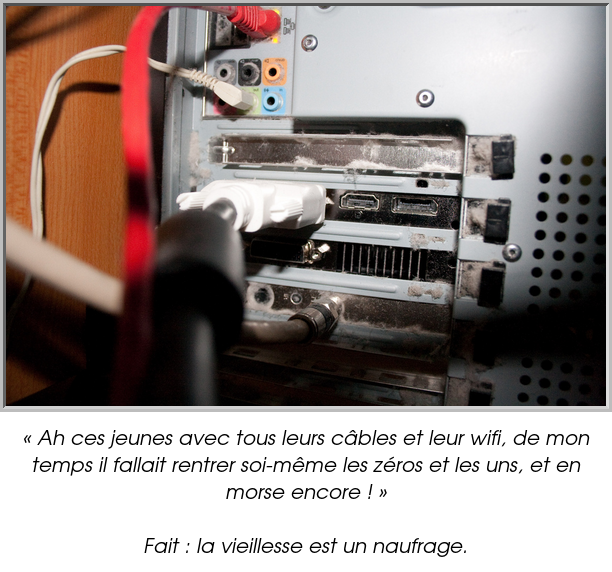 « Ah ces jeunes avec tous leurs câbles et leur wifi, de mon temps il fallait rentrer soi-même les zéros et les uns, et en morse encore ! »

Fait : la vieillesse est un naufrage.