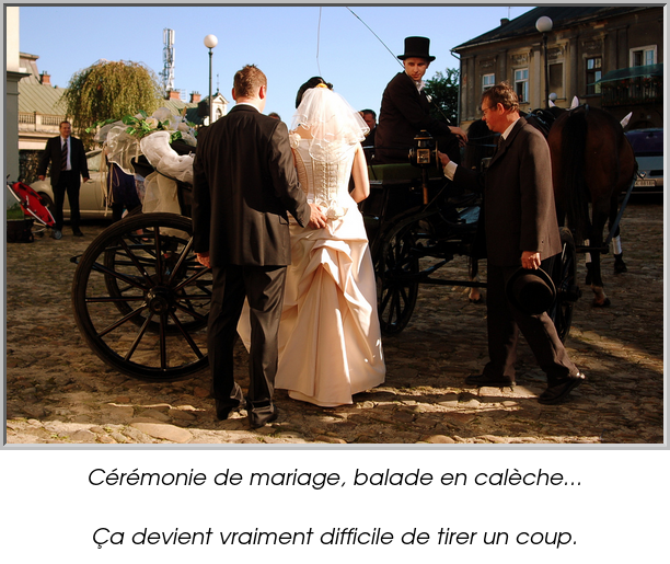 Cérémonie de mariage, balade en calèche...

Ça devient vraiment difficile de tirer un coup.
