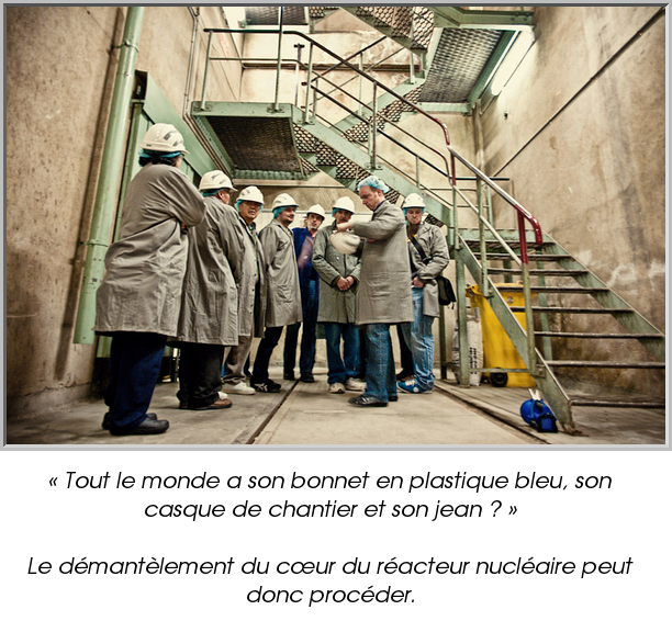 « Tout le monde a son bonnet en plastique bleu, son casque de chantier et son jean ? »

Le démantèlement du cœur du réacteur nucléaire peut donc procéder.