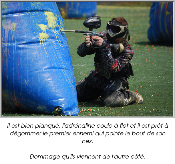 Il est bien planqué, l'adrénaline coule à flot et il est prêt à dégommer le premier ennemi qui pointe le bout de son nez.

Dommage qu'ils viennent de l'autre côté.