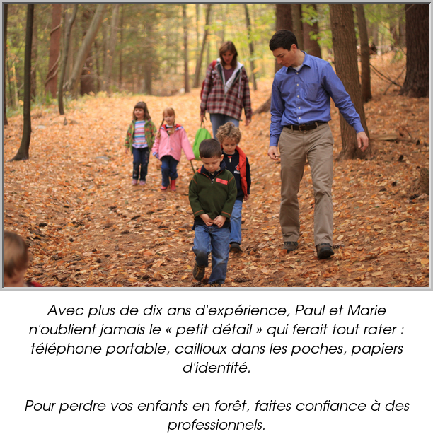 Avec plus de dix ans d'expérience, Paul et Marie n'oublient jamais le « petit détail » qui ferait tout rater : téléphone portable, cailloux dans les poches, papiers d'identité.

Pour perdre vos enfants en forêt, faites confiance à des professionnels.