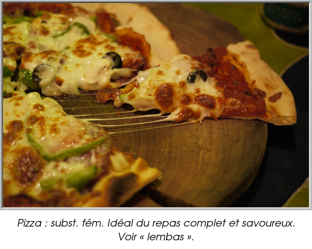 Pizza : subst. fém. Idéal du repas complet et savoureux. Voir « lembas ».