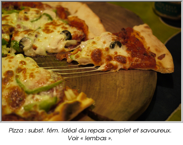 Pizza : subst. fém. Idéal du repas complet et savoureux. Voir « lembas ».