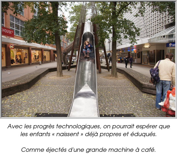 Avec les progrès technologiques, on pourrait espérer que les enfants « naissent » déjà propres et éduqués.

Comme éjectés d'une grande machine à café.