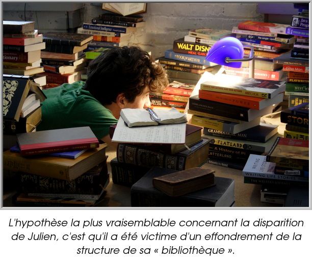 L'hypothèse la plus vraisemblable concernant la disparition de Julien, c'est qu'il a été victime d'un effondrement de la structure de sa « bibliothèque ».