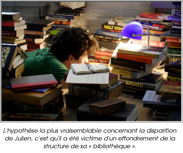 L'hypothèse la plus vraisemblable concernant la disparition de Julien, c'est qu'il a été victime d'un effondrement de la structure de sa « bibliothèque ».