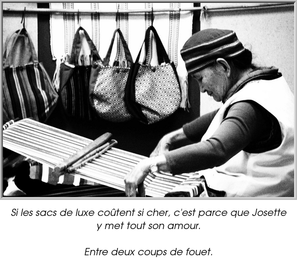 Si les sacs de luxe coûtent si cher, c'est parce que Josette y met tout son amour.

Entre deux coups de fouet.