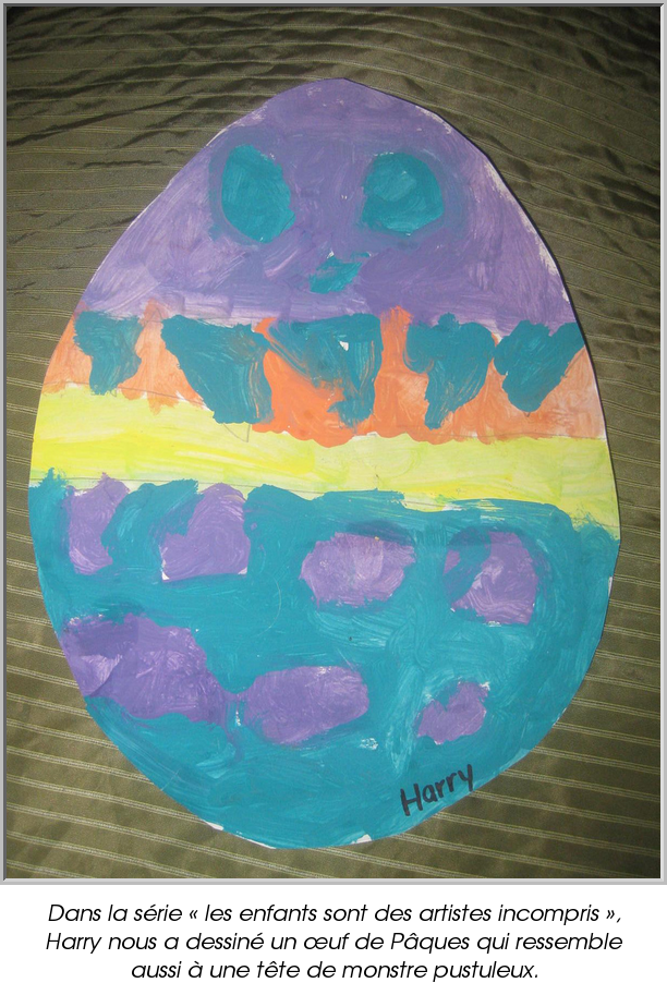 Dans la série « les enfants sont des artistes incompris », Harry nous a dessiné un œuf de Pâques qui ressemble aussi à une tête de monstre pustuleux.