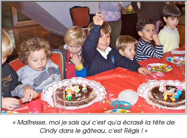 « Maîtresse, moi je sais qui c'est qu'a écrasé la tête de Cindy dans le gâteau, c'est Régis ! »