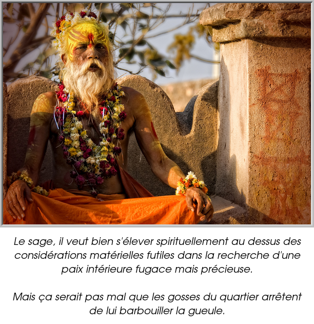 Le sage, il veut bien s'élever spirituellement au dessus des considérations matérielles futiles dans la recherche d'une paix intérieure fugace mais précieuse.

Mais ça serait pas mal que les gosses du quartier arrêtent de lui barbouiller la gueule.