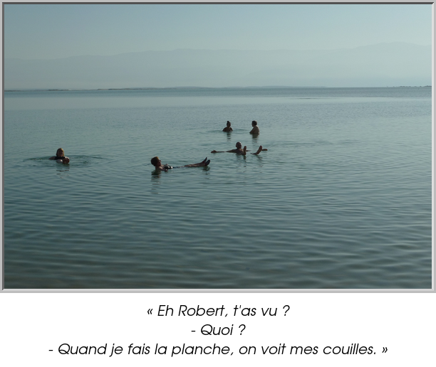 « Eh Robert, t'as vu ?
- Quoi ?
- Quand je fais la planche, on voit mes couilles. »
