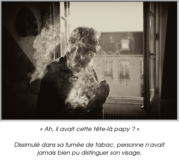 « Ah, il avait cette tête-là papy ? »

Dissimulé dans sa fumée de tabac, personne n'avait jamais bien pu distinguer son visage.