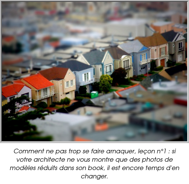 Comment ne pas trop se faire arnaquer, leçon n°1 : si votre architecte ne vous montre que des photos de modèles réduits dans son book, il est encore temps d'en changer.