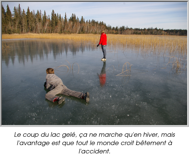 Le coup du lac gelé, ça ne marche qu'en hiver, mais l'avantage est que tout le monde croit bêtement à l'accident.