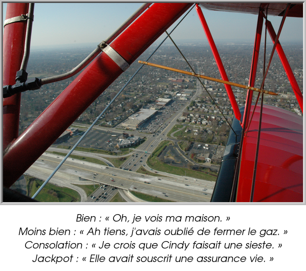 Bien : « Oh, je vois ma maison. »
Moins bien : « Ah tiens, j'avais oublié de fermer le gaz. »
Consolation : « Je crois que Cindy faisait une sieste. »
Jackpot : « Elle avait souscrit une assurance vie. »